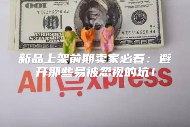 新品上架前期卖家必看：避开那些易被忽视的坑！