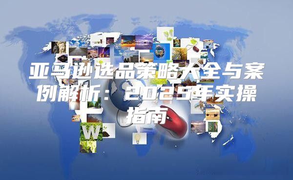 亚马逊选品策略大全与案例解析：2025年实操指南