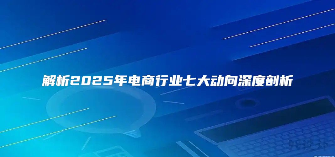 解析2025年电商行业七大动向深度剖析