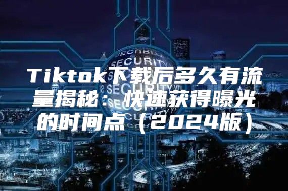 Tiktok下载后多久有流量揭秘：快速获得曝光的时间点2025版