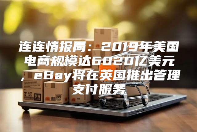 连连情报局：2019年美国电商规模达6020亿美元，eBay将在英国推出管理支付服务