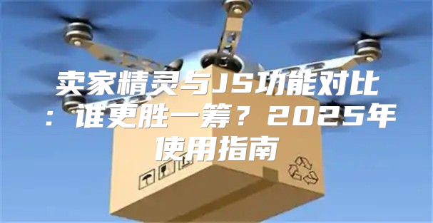 卖家精灵与JS功能对比：谁更胜一筹？2025年使用指南