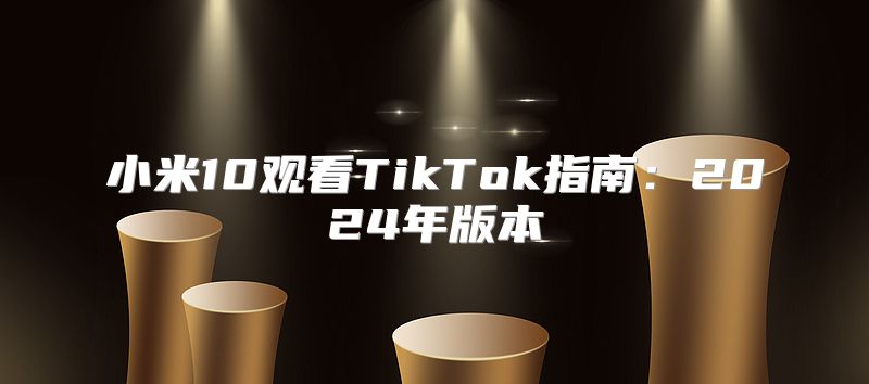 小米10观看TikTok指南：2025年版本