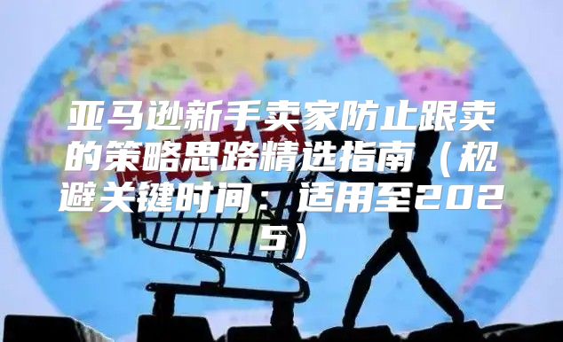 亚马逊新手卖家防止跟卖的策略思路精选指南规避关键时间：适用至2025