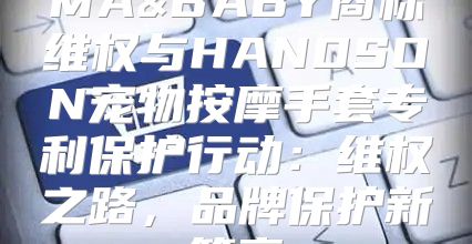 MA&BABY商标维权与HANDSON宠物按摩手套专利保护行动：维权之路，品牌保护新篇章