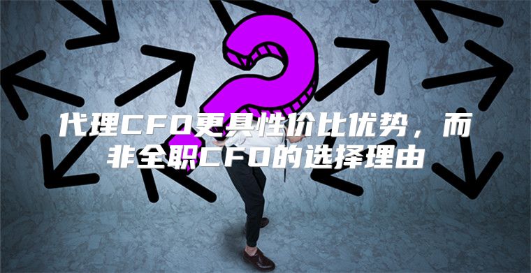 代理CFO更具性价比优势，而非全职CFO的选择理由