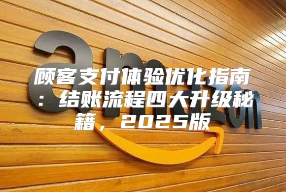 顾客支付体验优化指南：结账流程四大升级秘籍，2025版