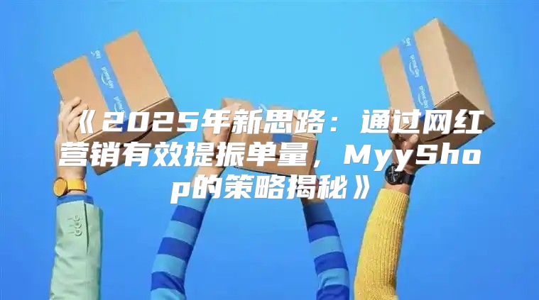2025年新思路：通过网红营销有效提振单量，MyyShop的策略揭秘