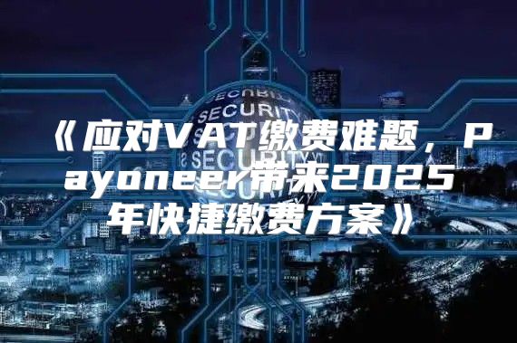 应对VAT缴费难题，Payoneer带来2025年快捷缴费方案