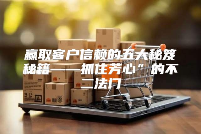 赢取客户信赖的五大秘笈秘籍——抓住芳心”的不二法门