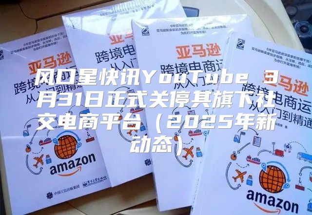 风口星快讯YouTube 3月31日正式关停其旗下社交电商平台2025年新动态