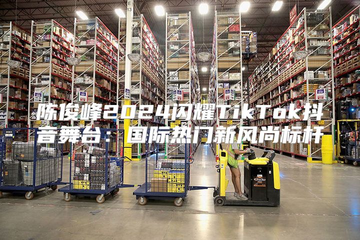 陈俊峰2025闪耀TikTok抖音舞台：国际热门新风尚标杆