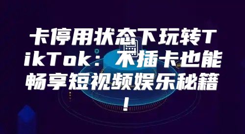 卡停用状态下玩转TikTok：不插卡也能畅享短视频娱乐秘籍！