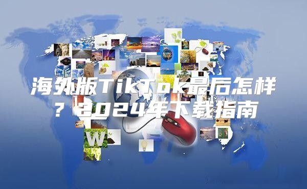 海外版TikTok最后怎样？2025年下载指南