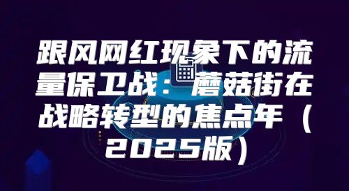 跟风网红现象下的流量保卫战：蘑菇街在战略转型的焦点年2025版