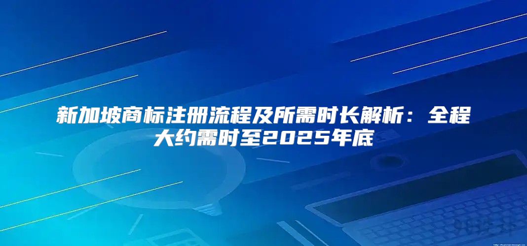 新加坡商标注册流程及所需时长解析：全程大约需时至2025年底