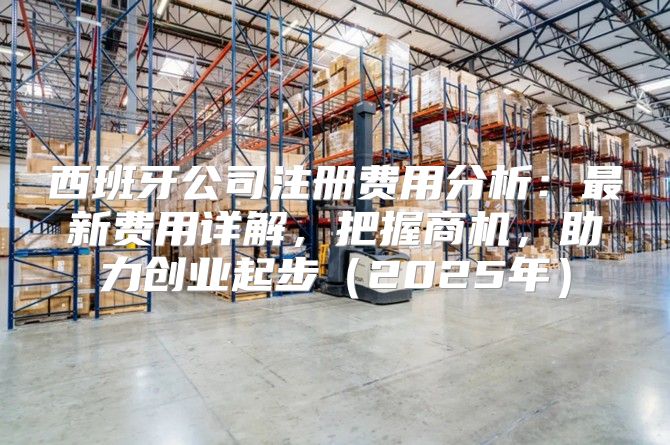 西班牙公司注册费用分析：最新费用详解，把握商机，助力创业起步2025年
