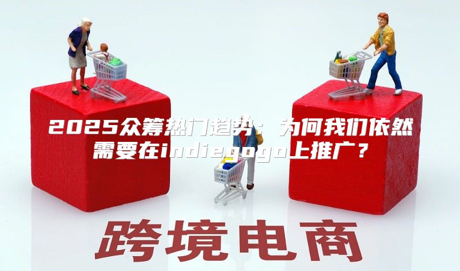 2025众筹热门趋势：为何我们依然需要在indiegogo上推广？