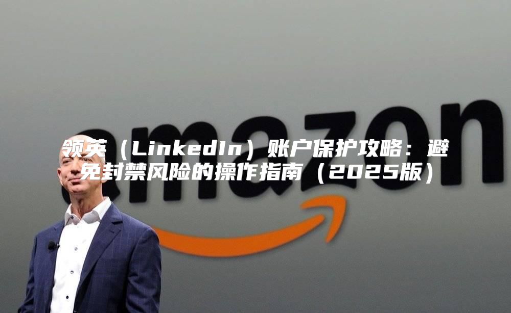 领英LinkedIn账户保护攻略：避免封禁风险的操作指南2025版