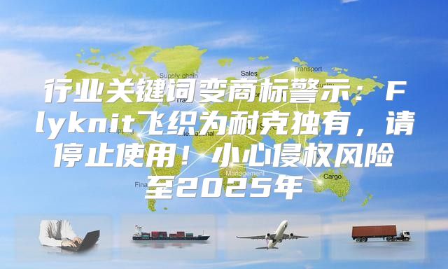 行业关键词变商标警示：Flyknit飞织为耐克独有，请停止使用！小心侵权风险至2025年
