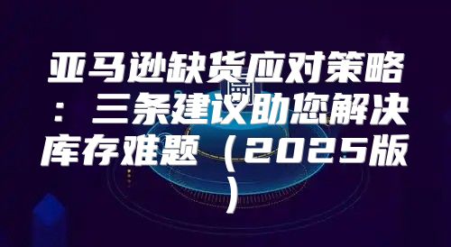 亚马逊缺货应对策略：三条建议助您解决库存难题2025版