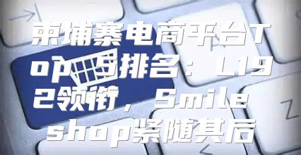 柬埔寨电商平台Top 5排名：L192领衔，Smile shop紧随其后