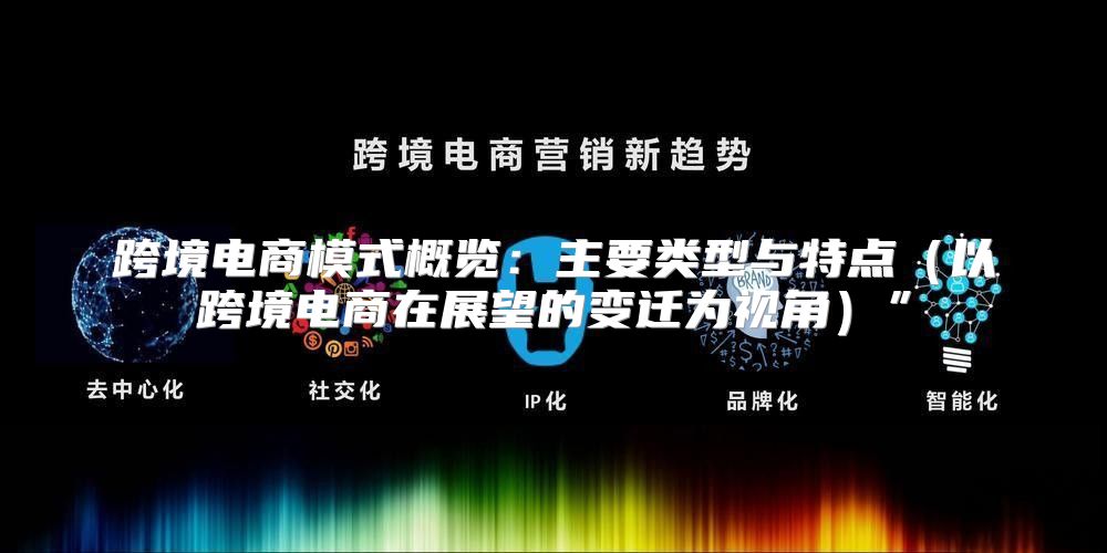 跨境电商模式概览：主要类型与特点以跨境电商在展望的变迁为视角”