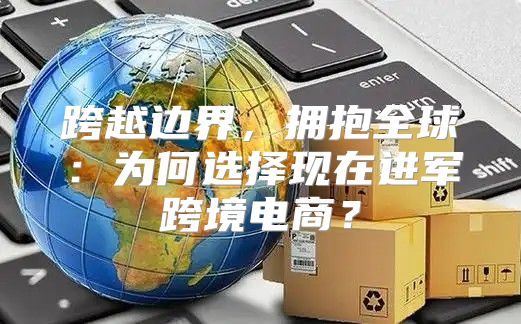 跨越边界，拥抱全球：为何选择现在进军跨境电商？