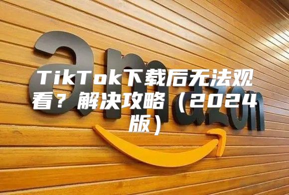 TikTok下载后无法观看？解决攻略2025版