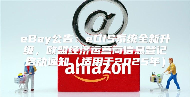 eBay公告：eDIS系统全新升级，欧盟经济运营商信息登记启动通知适用于2025年