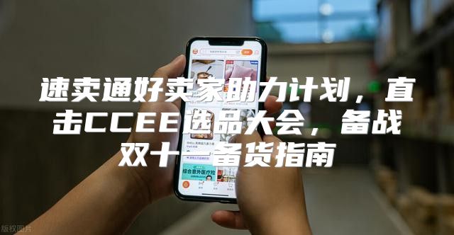 速卖通好卖家助力计划，直击CCEE选品大会，备战双十一备货指南