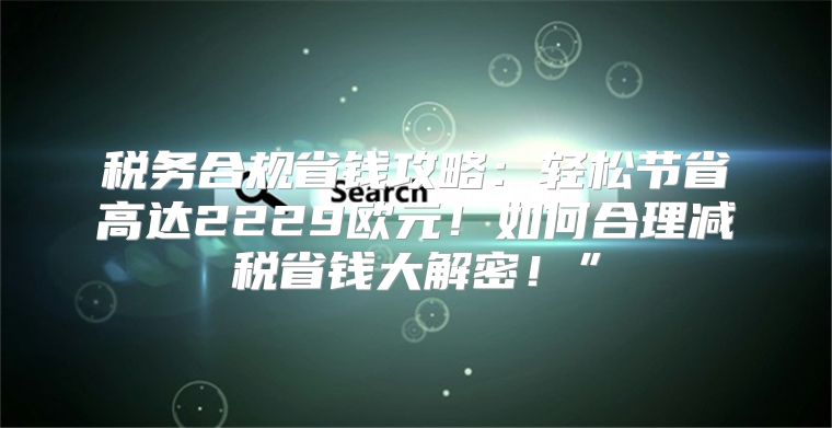税务合规省钱攻略：轻松节省高达2229欧元！如何合理减税省钱大解密！”