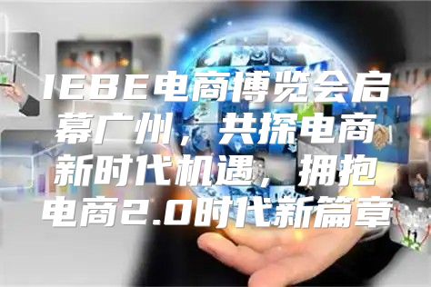 IEBE电商博览会启幕广州，共探电商新时代机遇，拥抱电商2.0时代新篇章