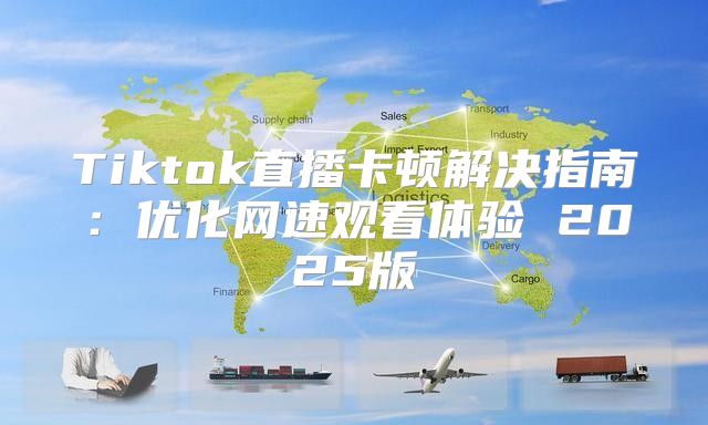 Tiktok直播卡顿解决指南：优化网速观看体验 2025版