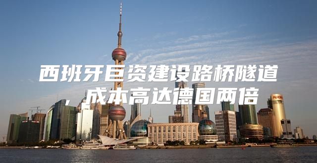 西班牙巨资建设路桥隧道，成本高达德国两倍