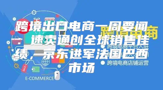 跨境出口电商一周要闻：速卖通创全球销售佳绩，京东进军法国巴西市场