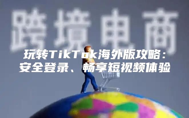 玩转TikTok海外版攻略：安全登录、畅享短视频体验
