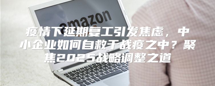 疫情下延期复工引发焦虑，中小企业如何自救于战疫之中？聚焦2025战略调整之道