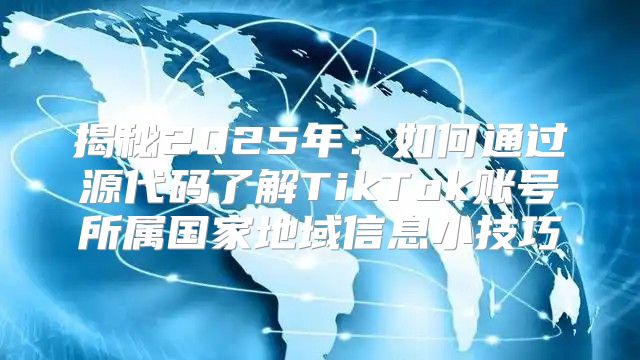 揭秘2025年：如何通过源代码了解TikTok账号所属国家地域信息小技巧