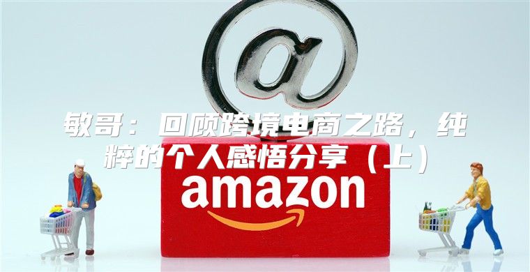 敏哥：回顾跨境电商之路，纯粹的个人感悟分享上