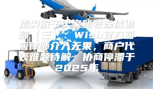 指尖猴子卖家账号冻结追踪三：Wish官方回应律师介入无果，商户代表难题待解，协商停滞于2025年