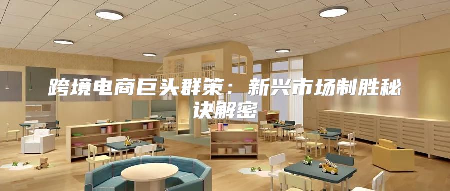 跨境电商巨头群策：新兴市场制胜秘诀解密