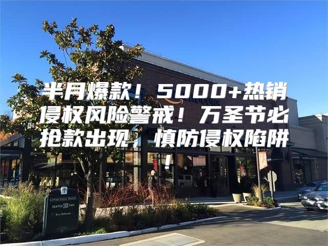半月爆款！5000+热销侵权风险警戒！万圣节必抢款出现，慎防侵权陷阱！