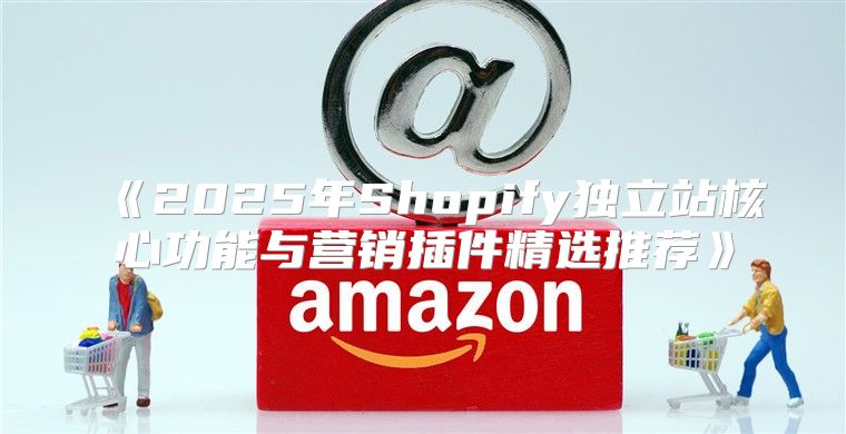 2025年Shopify独立站核心功能与营销插件精选推荐