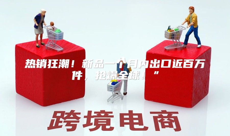 热销狂潮！新品一个月内出口近百万件，抢爆全球！”