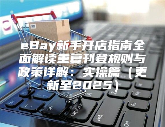 eBay新手开店指南全面解读重复刊登规则与政策详解：实操篇更新至2025