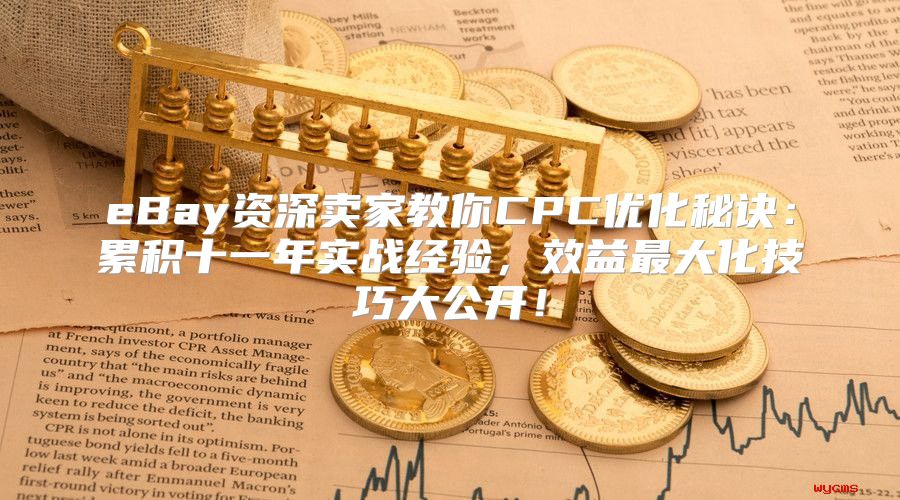 eBay资深卖家教你CPC优化秘诀：累积十一年实战经验，效益最大化技巧大公开！
