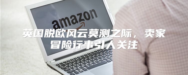英国脱欧风云莫测之际，卖家冒险行事引人关注