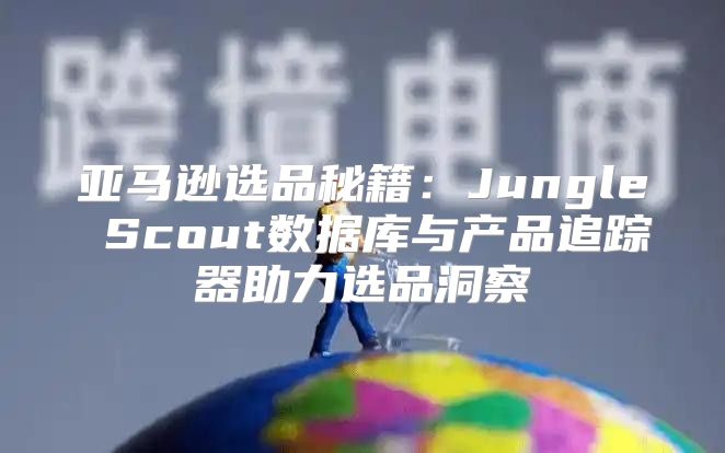 亚马逊选品秘籍：Jungle Scout数据库与产品追踪器助力选品洞察