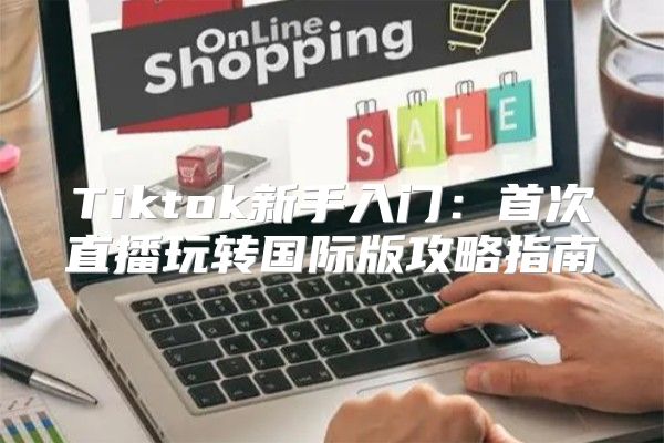 Tiktok新手入门：首次直播玩转国际版攻略指南